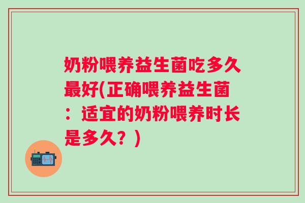 奶粉喂养益生菌吃多久好(正确喂养益生菌：适宜的奶粉喂养时长是多久？)