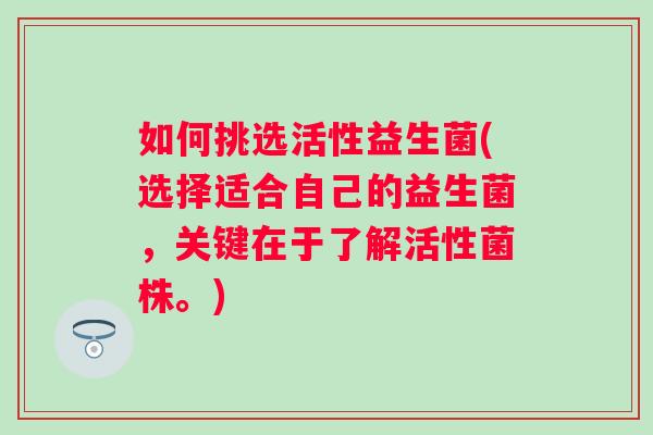如何挑选活性益生菌(选择适合自己的益生菌，关键在于了解活性菌株。)