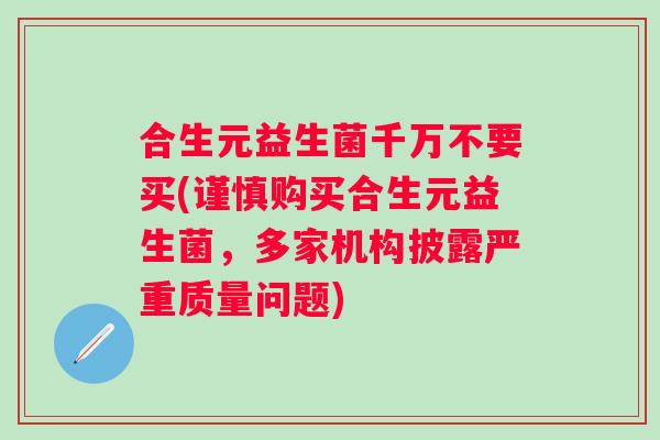 合生元益生菌千万不要买(谨慎购买合生元益生菌，多家机构披露严重质量问题)