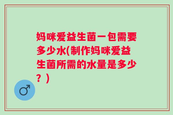 妈咪爱益生菌一包需要多少水(制作妈咪爱益生菌所需的水量是多少？)