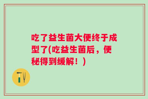 吃了益生菌大便终于成型了(吃益生菌后，便秘得到缓解！)