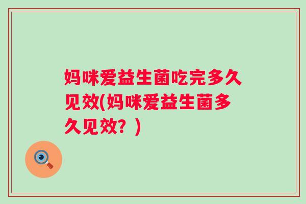 妈咪爱益生菌吃完多久见效(妈咪爱益生菌多久见效？)