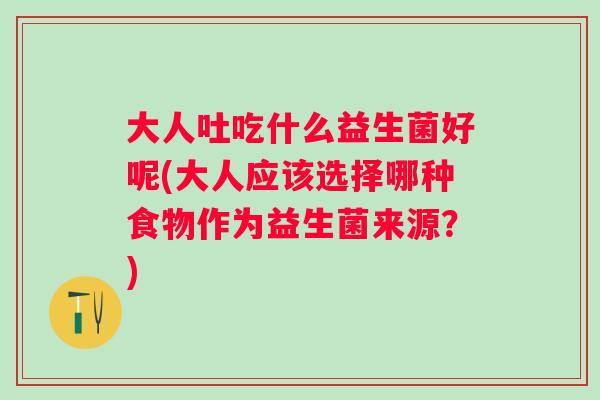 大人吐吃什么益生菌好呢(大人应该选择哪种食物作为益生菌来源？)