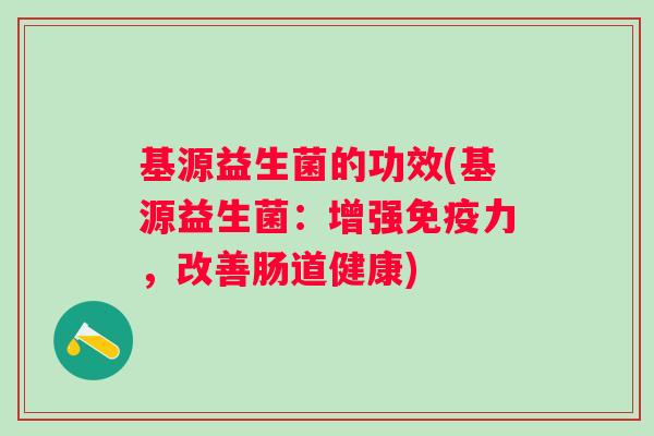 基源益生菌的功效(基源益生菌：增强免疫力，改善肠道健康)