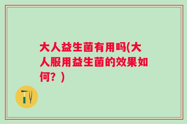 大人益生菌有用吗(大人服用益生菌的效果如何？)