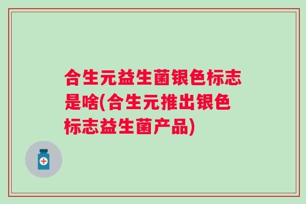 合生元益生菌银色标志是啥(合生元推出银色标志益生菌产品)