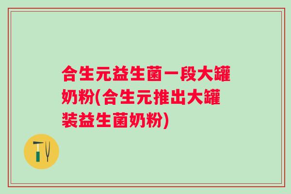 合生元益生菌一段大罐奶粉(合生元推出大罐装益生菌奶粉)