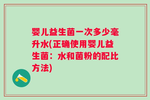 婴儿益生菌一次多少毫升水(正确使用婴儿益生菌：水和菌粉的配比方法)