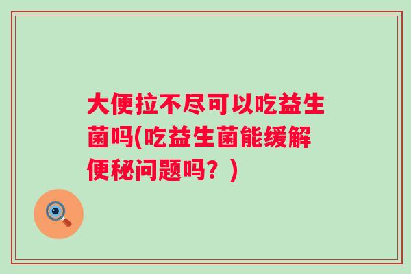 大便拉不尽可以吃益生菌吗(吃益生菌能缓解问题吗？)