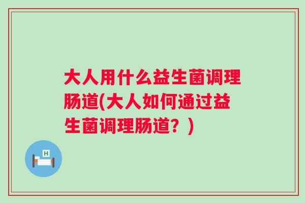 大人用什么益生菌调理肠道(大人如何通过益生菌调理肠道？)