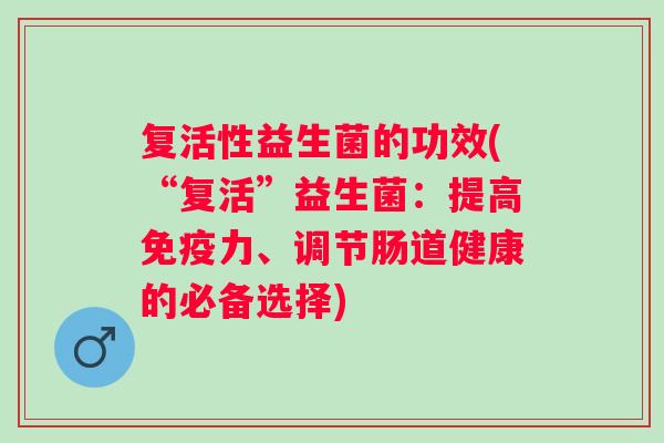 复活性益生菌的功效(“复活”益生菌:提高力、调节肠道健康的必备选择) 复活性益生菌的功效(“复活”益生菌:提高力、调节肠道健康的必备选择)