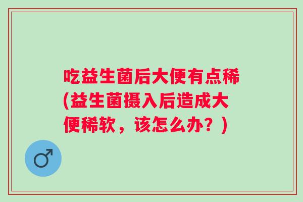 吃益生菌后大便有点稀(益生菌摄入后造成大便稀软，该怎么办？)