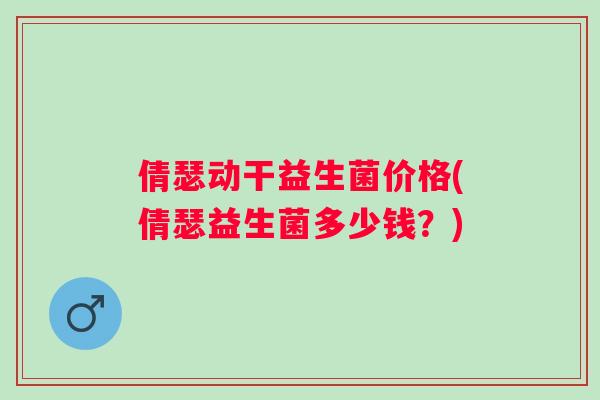 倩瑟动干益生菌价格(倩瑟益生菌多少钱？)
