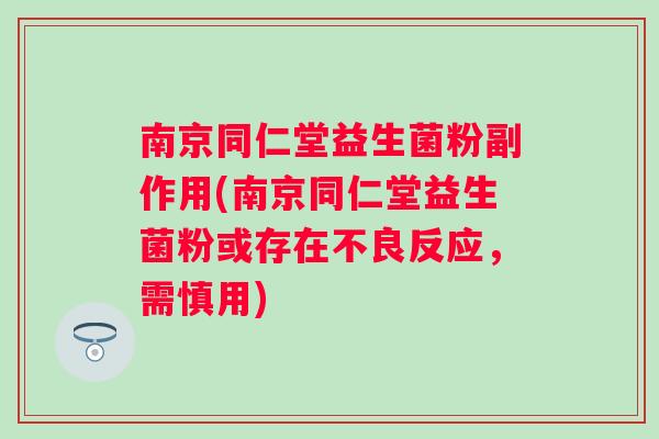 南京同仁堂益生菌粉副作用(南京同仁堂益生菌粉或存在不良反应，需慎用)