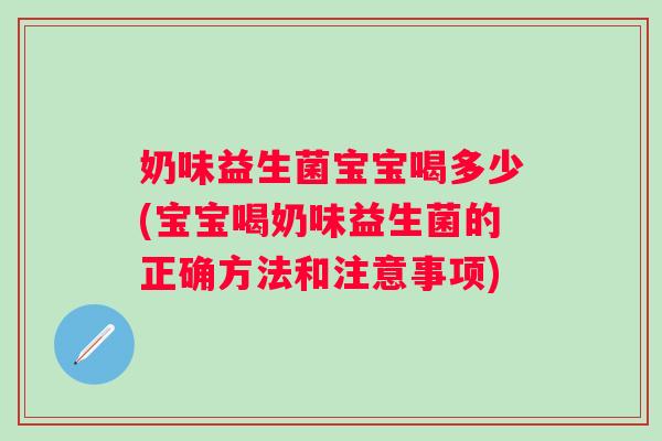 奶味益生菌宝宝喝多少(宝宝喝奶味益生菌的正确方法和注意事项)