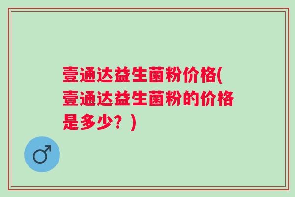 壹通达益生菌粉价格(壹通达益生菌粉的价格是多少？)