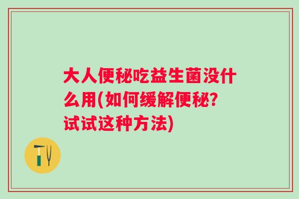 大人便秘吃益生菌没什么用(如何缓解便秘？试试这种方法)
