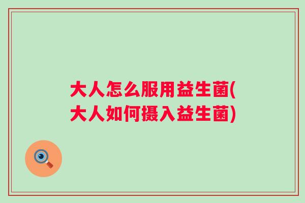 大人怎么服用益生菌(大人如何摄入益生菌)