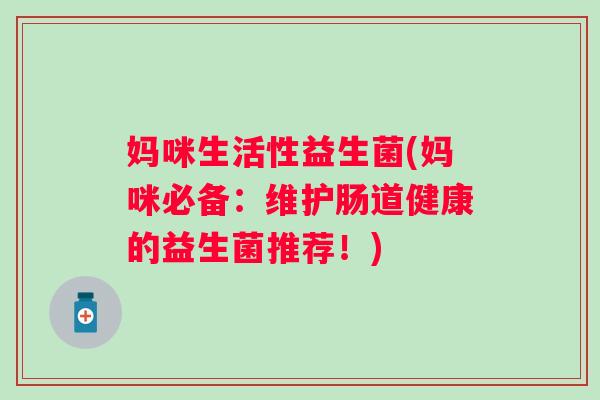 妈咪生活性益生菌(妈咪必备：维护肠道健康的益生菌推荐！)
