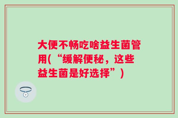 大便不畅吃啥益生菌管用(“缓解便秘，这些益生菌是好选择”)