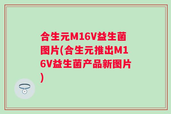 合生元M16V益生菌图片(合生元推出M16V益生菌产品新图片)