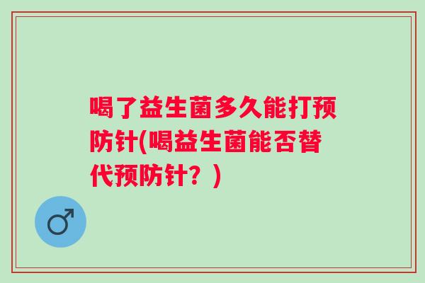 喝了益生菌多久能打针(喝益生菌能否替代针？)