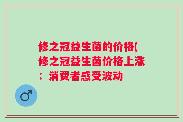 修之冠益生菌的价格(修之冠益生菌价格上涨：消费者感受波动