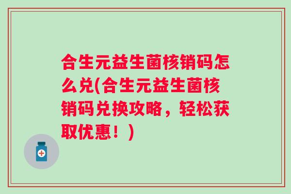 合生元益生菌核销码怎么兑(合生元益生菌核销码兑换攻略，轻松获取优惠！)