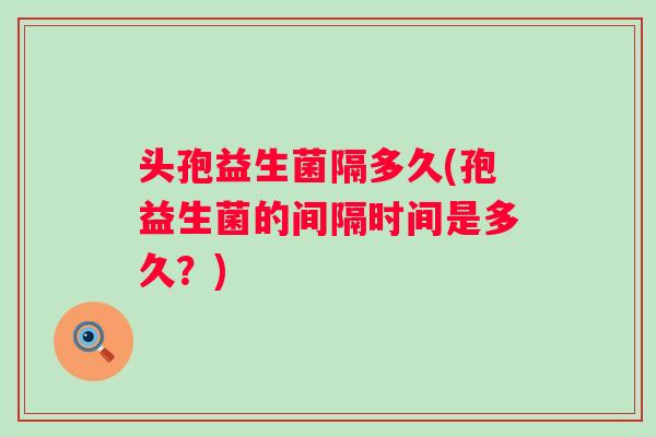 头孢益生菌隔多久(孢益生菌的间隔时间是多久？)