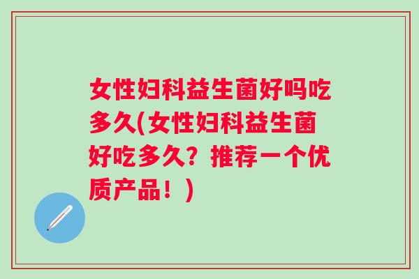 女性妇科益生菌好吗吃多久(女性妇科益生菌好吃多久？推荐一个优质产品！)