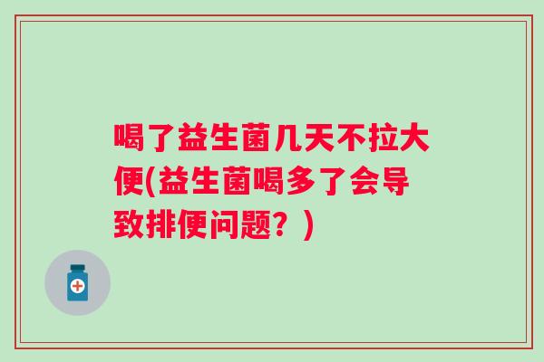 喝了益生菌几天不拉大便(益生菌喝多了会导致排便问题？)