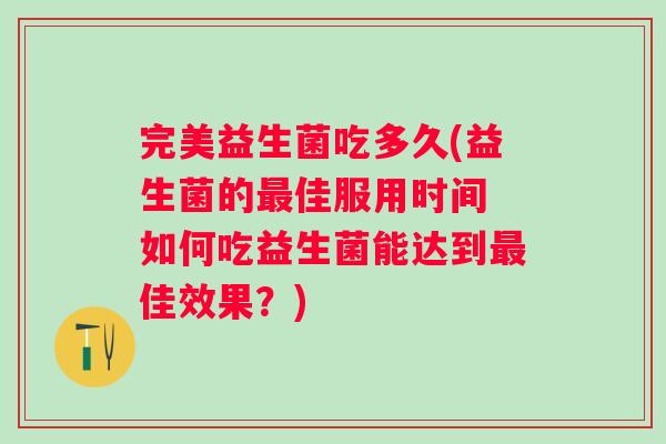 完美益生菌吃多久(益生菌的最佳服用时间 如何吃益生菌能达到最佳效果？)