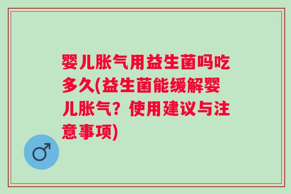 婴儿胀气用益生菌吗吃多久(益生菌能缓解婴儿胀气？使用建议与注意事项)