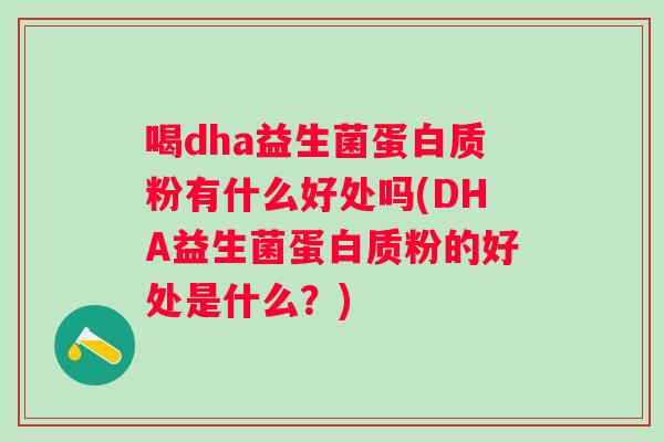 喝dha益生菌蛋白质粉有什么好处吗(DHA益生菌蛋白质粉的好处是什么？)