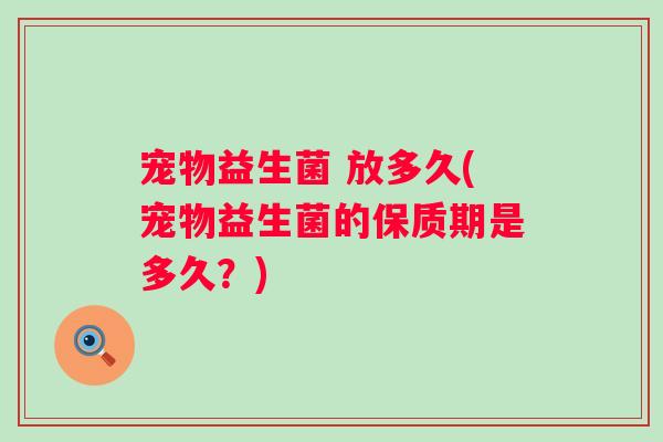 宠物益生菌 放多久(宠物益生菌的保质期是多久？)