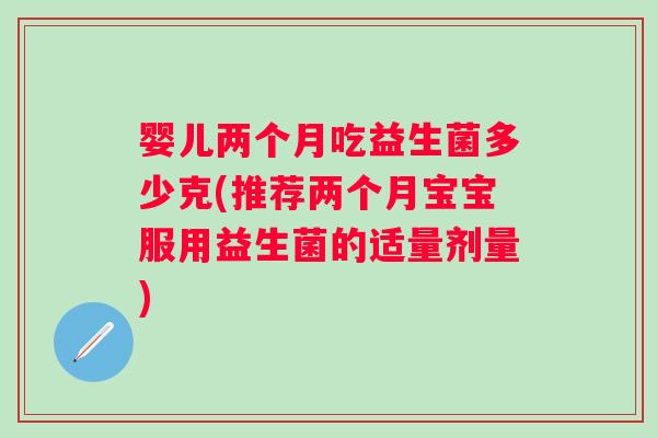 婴儿两个月吃益生菌多少克(推荐两个月宝宝服用益生菌的适量剂量)