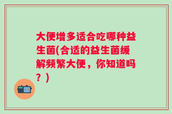 大便增多适合吃哪种益生菌(合适的益生菌缓解频繁大便，你知道吗？)