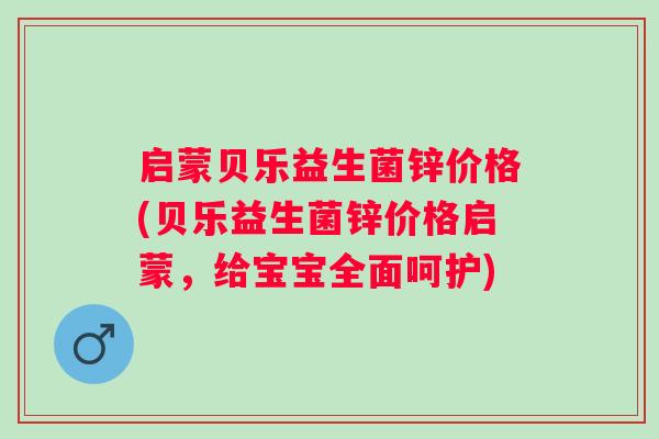 启蒙贝乐益生菌锌价格(贝乐益生菌锌价格启蒙，给宝宝全面呵护)