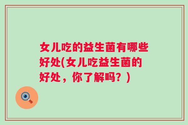 女儿吃的益生菌有哪些好处(女儿吃益生菌的好处，你了解吗？)