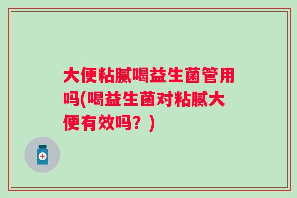 大便粘腻喝益生菌管用吗(喝益生菌对粘腻大便有效吗？)