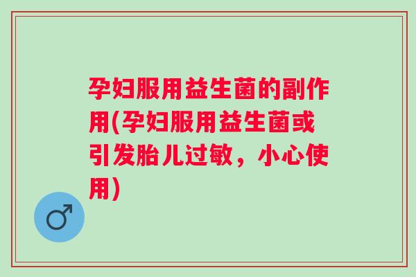 孕妇服用益生菌的副作用(孕妇服用益生菌或引发胎儿过敏，小心使用)
