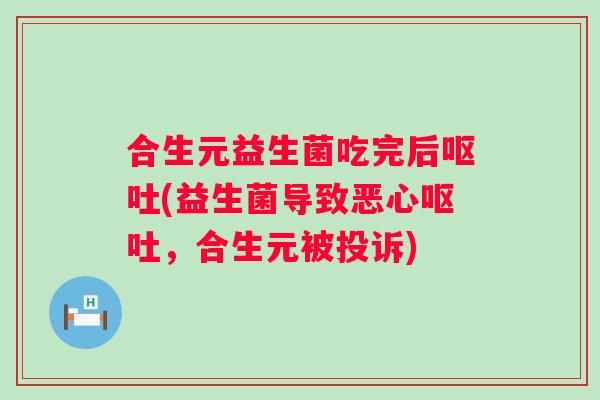 合生元益生菌吃完后呕吐(益生菌导致恶心呕吐，合生元被投诉)