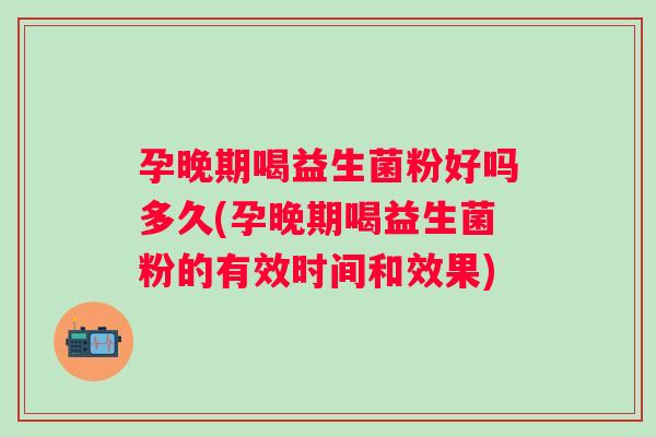 孕晚期喝益生菌粉好吗多久(孕晚期喝益生菌粉的有效时间和效果)