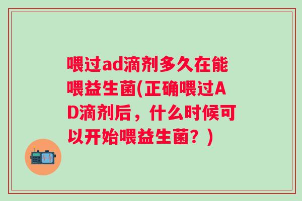 喂过ad滴剂多久在能喂益生菌(正确喂过AD滴剂后，什么时候可以开始喂益生菌？)