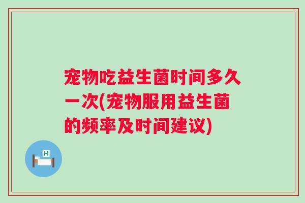 宠物吃益生菌时间多久一次(宠物服用益生菌的频率及时间建议)