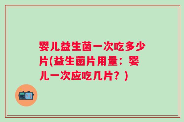 婴儿益生菌一次吃多少片(益生菌片用量：婴儿一次应吃几片？)