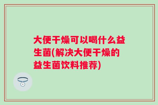 大便干燥可以喝什么益生菌(解决大便干燥的益生菌饮料推荐)