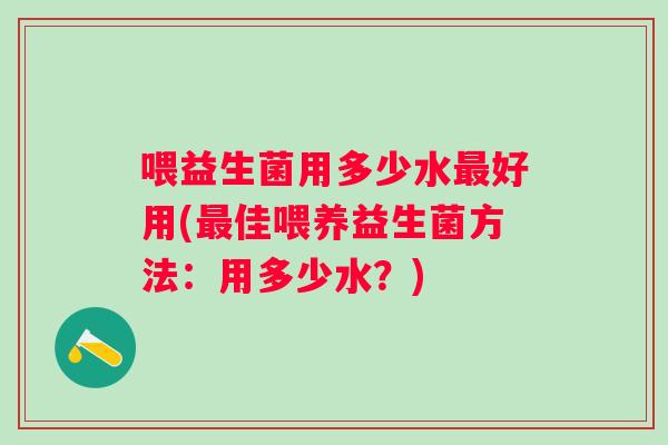 喂益生菌用多少水好用(佳喂养益生菌方法：用多少水？)