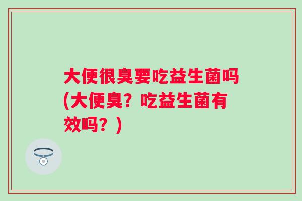 大便很臭要吃益生菌吗(大便臭？吃益生菌有效吗？)