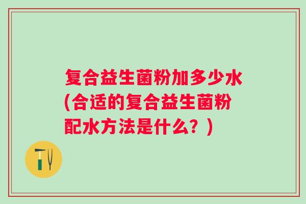 复合益生菌粉加多少水(合适的复合益生菌粉配水方法是什么？)